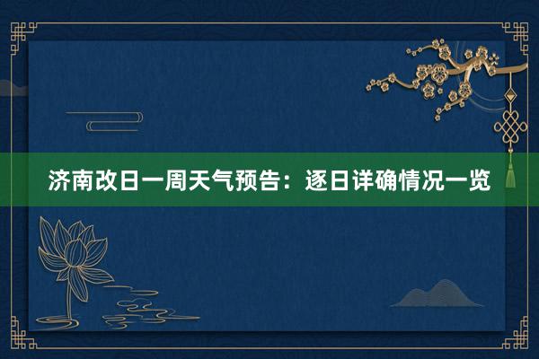 济南改日一周天气预告：逐日详确情况一览