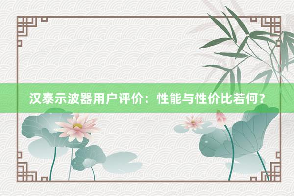 汉泰示波器用户评价：性能与性价比若何？